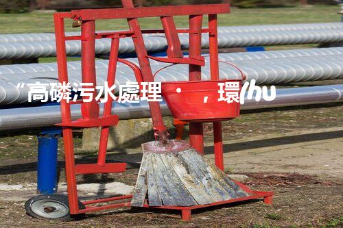 “高磷污水處理，環(huán)保先鋒，守護碧水藍天！”
